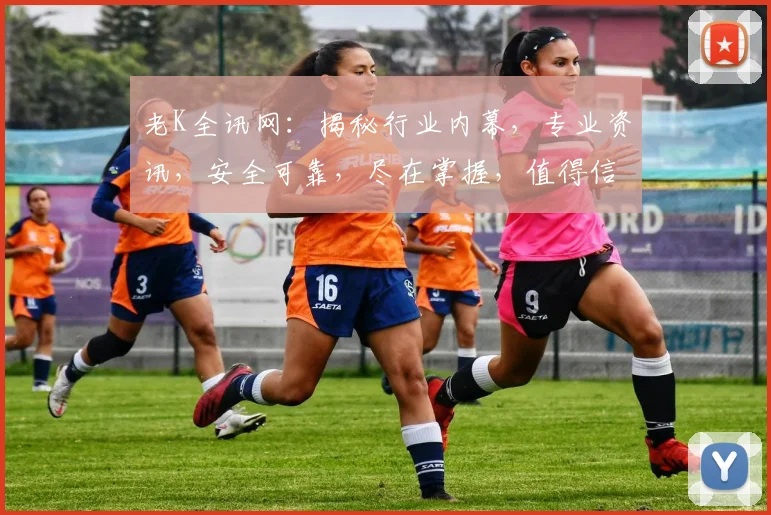 老K全讯网：揭秘行业内幕，专业资讯，安全可靠，尽在掌握，值得信赖，不容错过