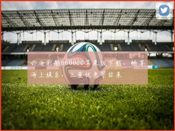 公海彩船6600cc苹果版下载，畅享海上娱乐，三重优惠等你来