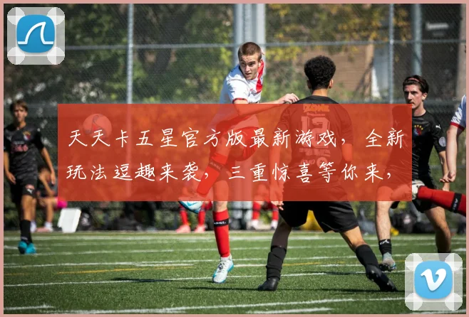 天天卡五星官方版最新游戏，全新玩法逗趣来袭，三重惊喜等你来，趣味无限，挑战无限
