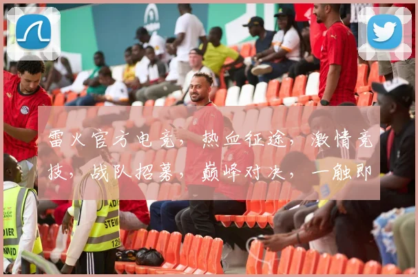 雷火官方电竞，热血征途，激情竞技，战队招募，巅峰对决，一触即发