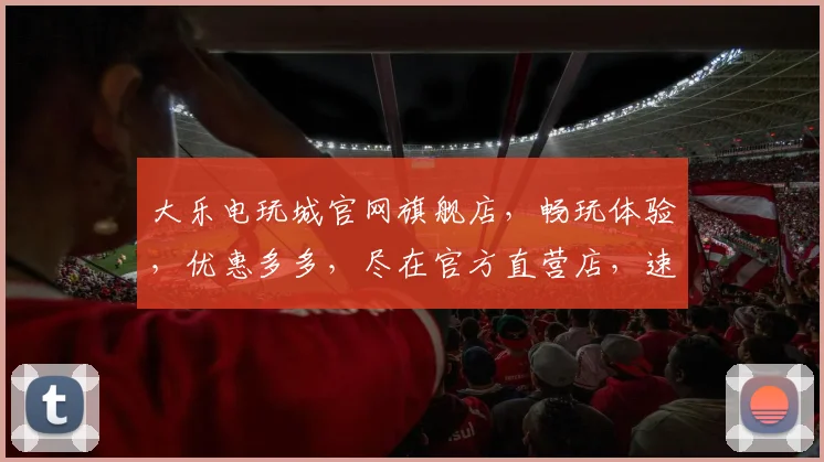 大乐电玩城官网旗舰店，畅玩体验，优惠多多，尽在官方直营店，速来体验