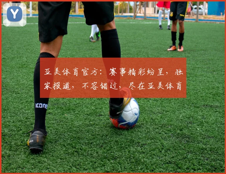 亚美体育官方：赛事精彩纷呈，独家报道，不容错过，尽在亚美体育，精彩不停歇