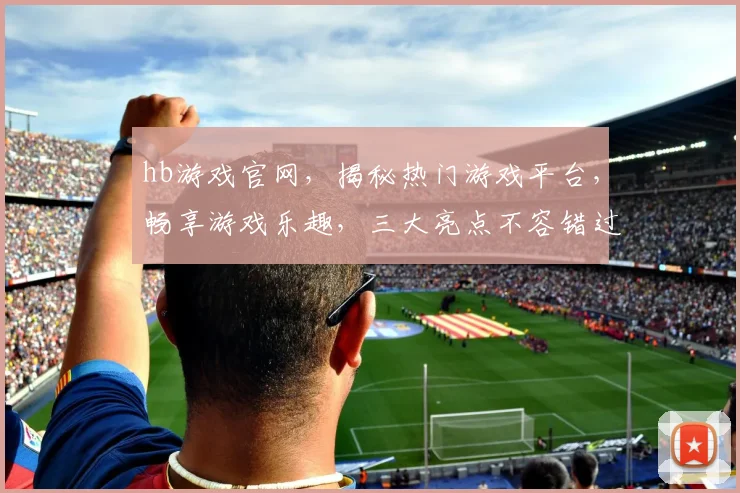 hb游戏官网，揭秘热门游戏平台，畅享游戏乐趣，三大亮点不容错过