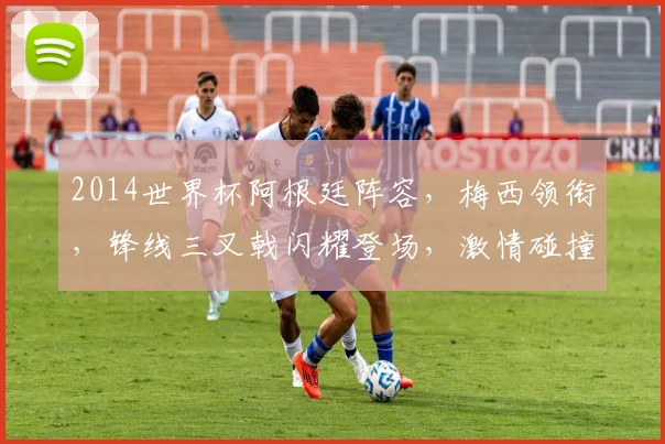 2014世界杯阿根廷阵容，梅西领衔，锋线三叉戟闪耀登场，激情碰撞