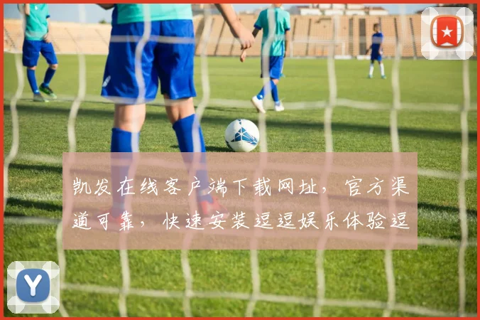 凯发在线客户端下载网址，官方渠道可靠，快速安装逗逗娱乐体验逗逗乐趣