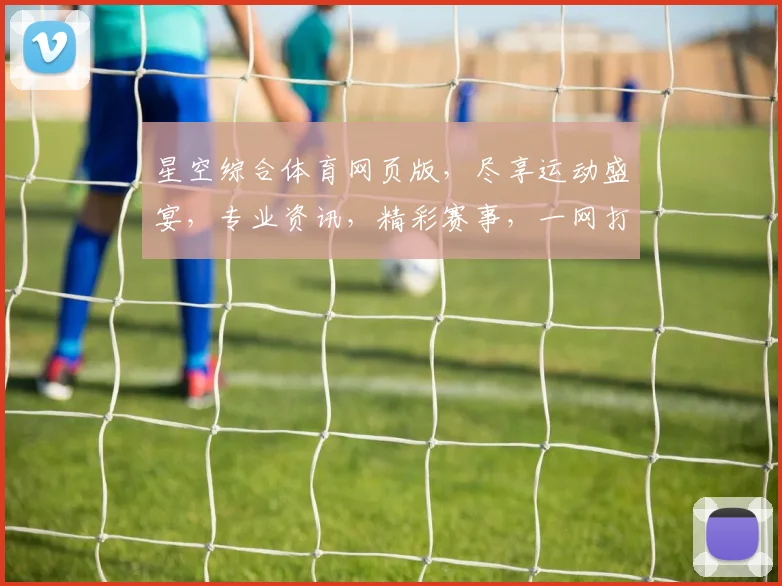 星空综合体育网页版，尽享运动盛宴，专业资讯，精彩赛事，一网打尽，不容错过